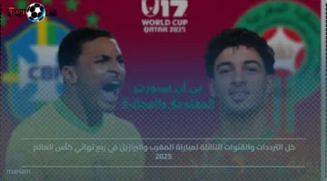 ترددات وقنوات بث مباراة المغرب والبرازيل في ربع نهائي كأس العالم 2025
